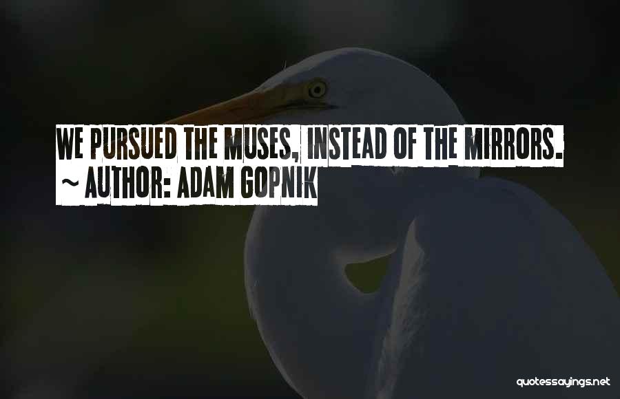 Adam Gopnik Quotes: We Pursued The Muses, Instead Of The Mirrors.