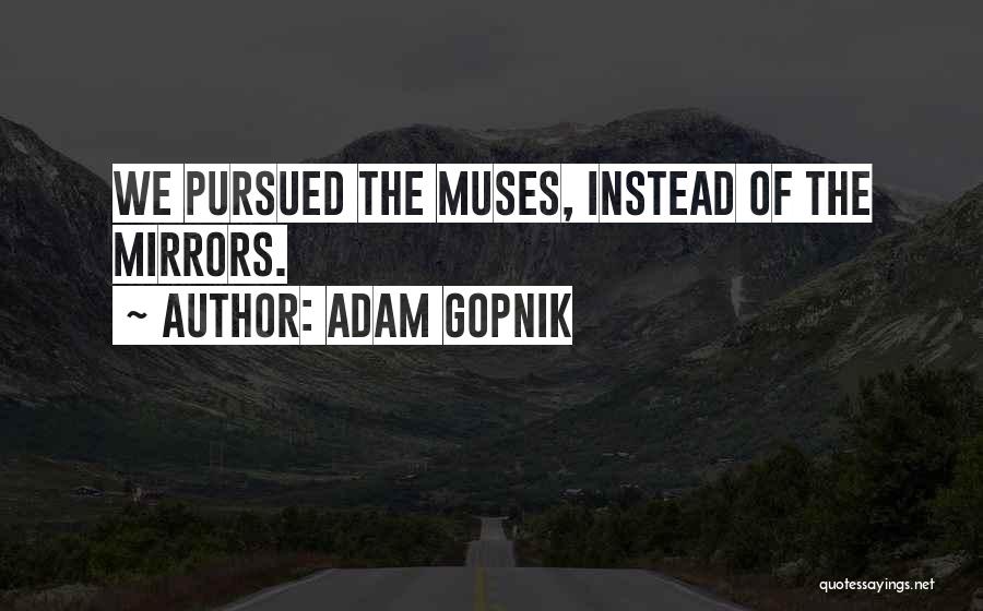 Adam Gopnik Quotes: We Pursued The Muses, Instead Of The Mirrors.