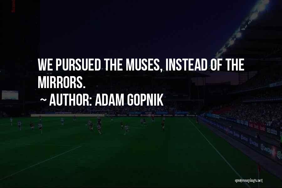 Adam Gopnik Quotes: We Pursued The Muses, Instead Of The Mirrors.