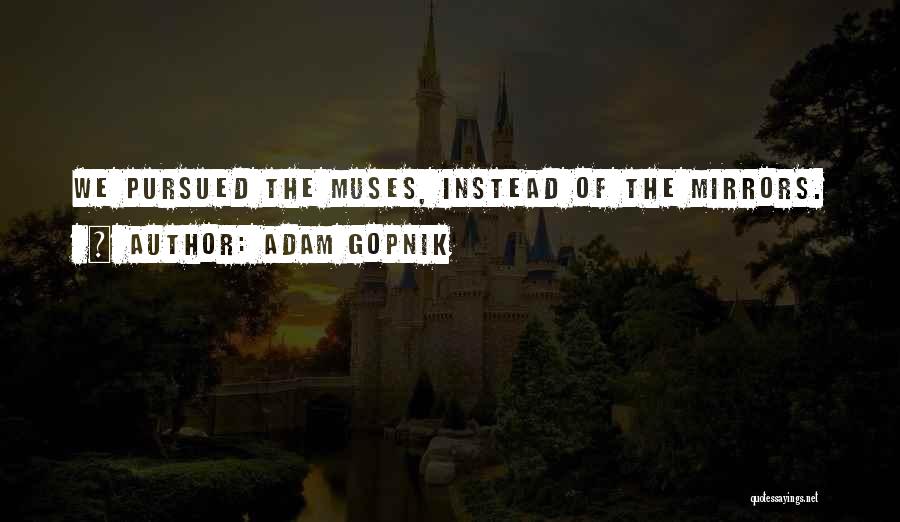 Adam Gopnik Quotes: We Pursued The Muses, Instead Of The Mirrors.