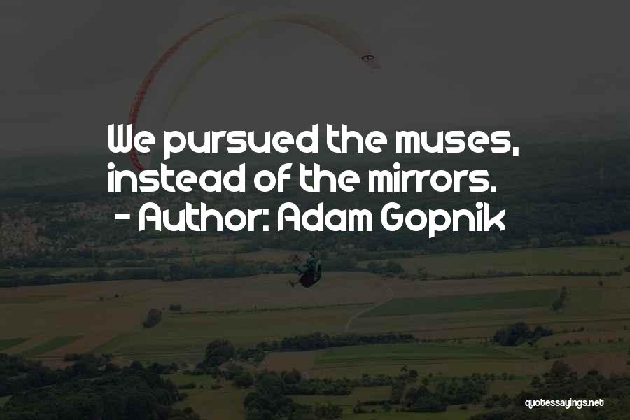 Adam Gopnik Quotes: We Pursued The Muses, Instead Of The Mirrors.