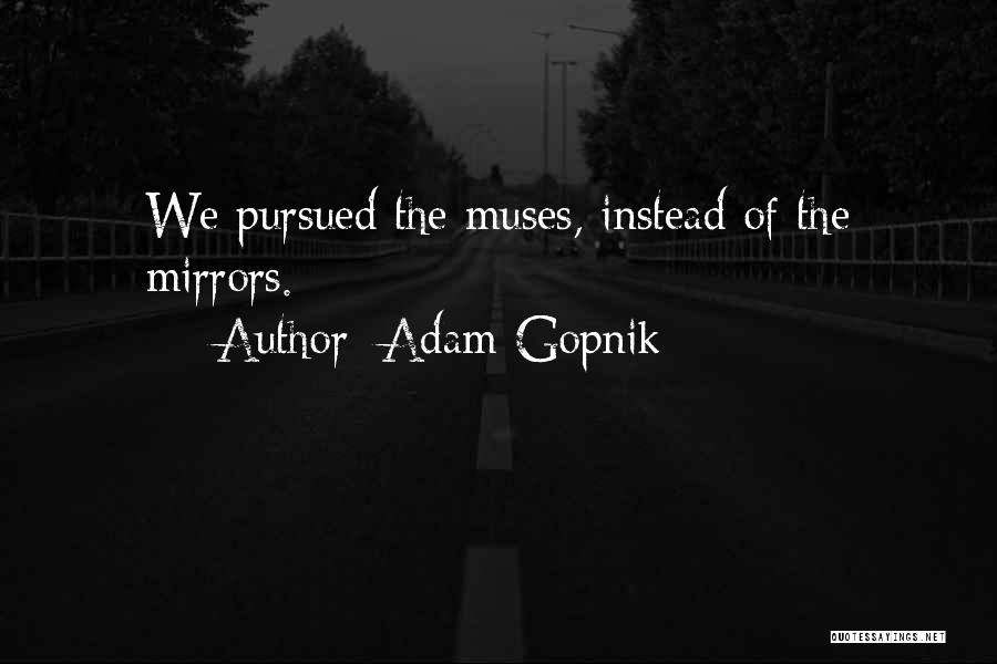 Adam Gopnik Quotes: We Pursued The Muses, Instead Of The Mirrors.