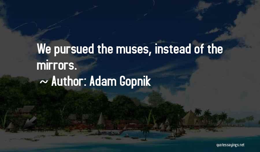 Adam Gopnik Quotes: We Pursued The Muses, Instead Of The Mirrors.