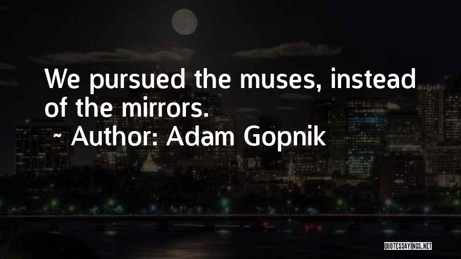 Adam Gopnik Quotes: We Pursued The Muses, Instead Of The Mirrors.