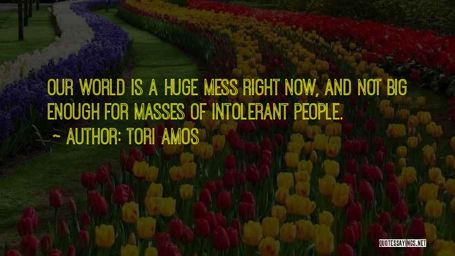 Tori Amos Quotes: Our World Is A Huge Mess Right Now, And Not Big Enough For Masses Of Intolerant People.
