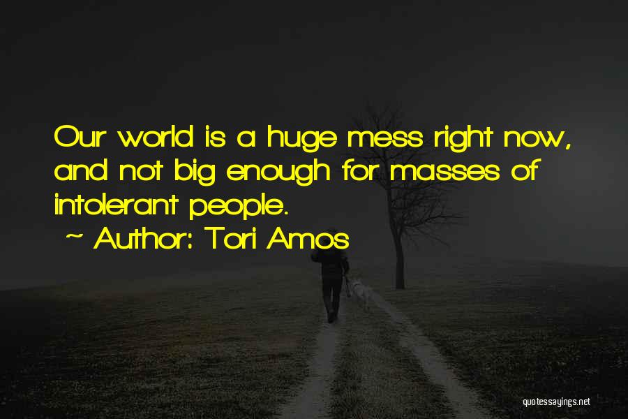 Tori Amos Quotes: Our World Is A Huge Mess Right Now, And Not Big Enough For Masses Of Intolerant People.