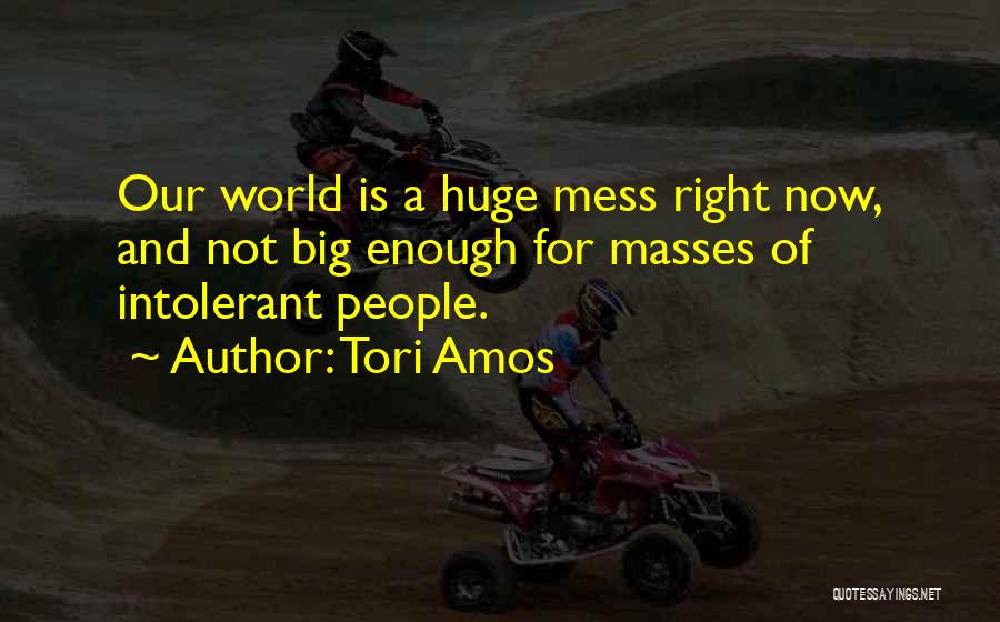 Tori Amos Quotes: Our World Is A Huge Mess Right Now, And Not Big Enough For Masses Of Intolerant People.