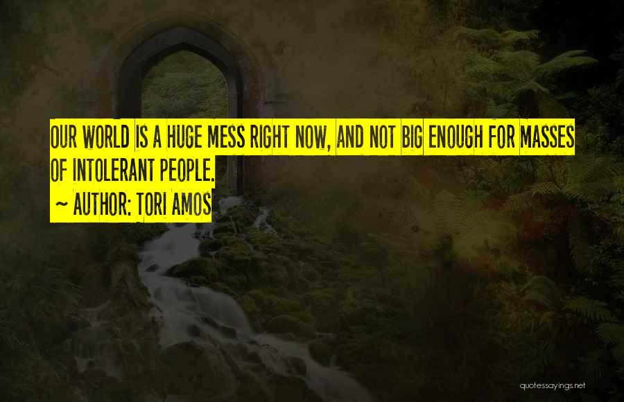 Tori Amos Quotes: Our World Is A Huge Mess Right Now, And Not Big Enough For Masses Of Intolerant People.