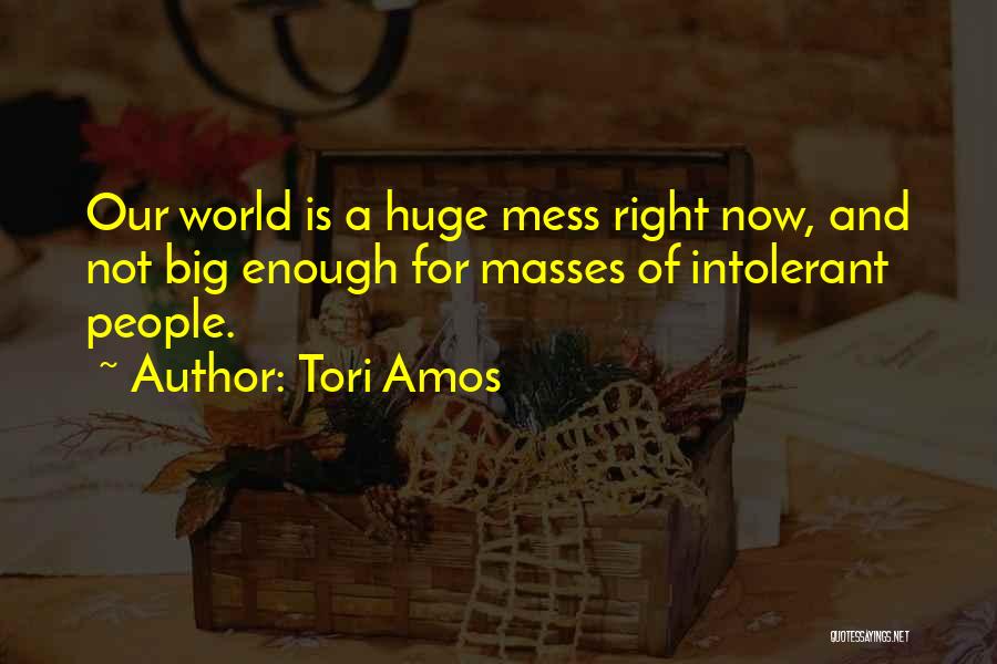 Tori Amos Quotes: Our World Is A Huge Mess Right Now, And Not Big Enough For Masses Of Intolerant People.