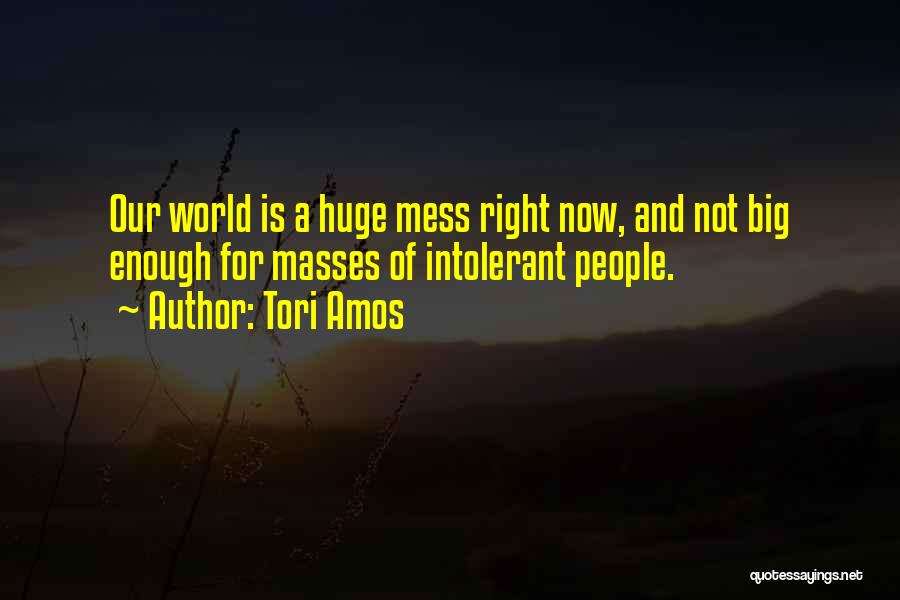 Tori Amos Quotes: Our World Is A Huge Mess Right Now, And Not Big Enough For Masses Of Intolerant People.