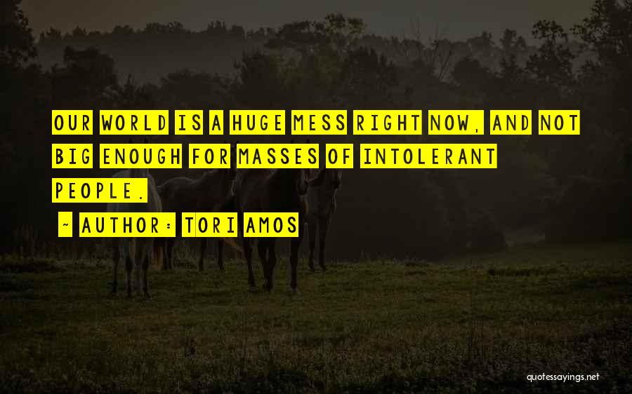 Tori Amos Quotes: Our World Is A Huge Mess Right Now, And Not Big Enough For Masses Of Intolerant People.