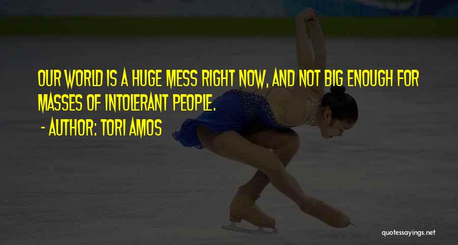 Tori Amos Quotes: Our World Is A Huge Mess Right Now, And Not Big Enough For Masses Of Intolerant People.