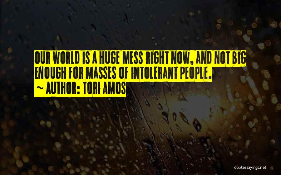 Tori Amos Quotes: Our World Is A Huge Mess Right Now, And Not Big Enough For Masses Of Intolerant People.