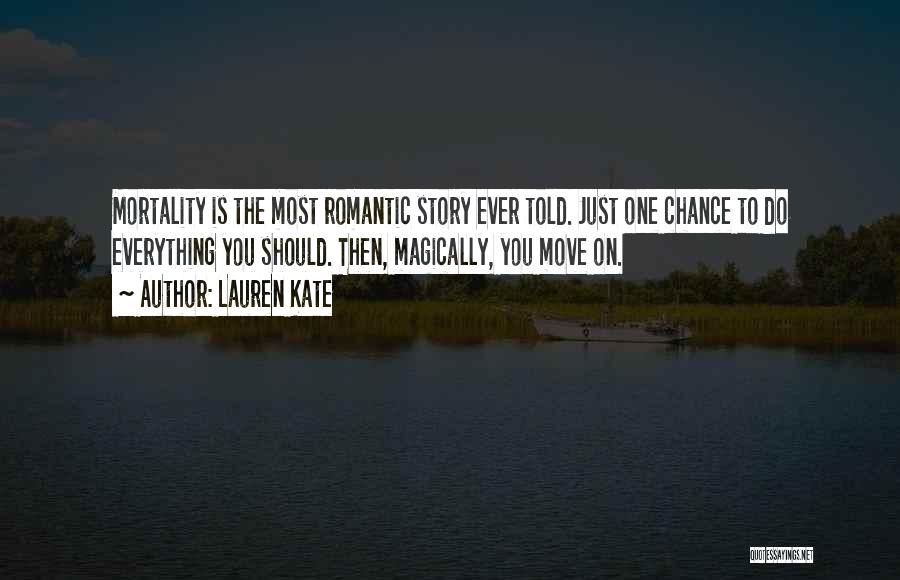 Lauren Kate Quotes: Mortality Is The Most Romantic Story Ever Told. Just One Chance To Do Everything You Should. Then, Magically, You Move