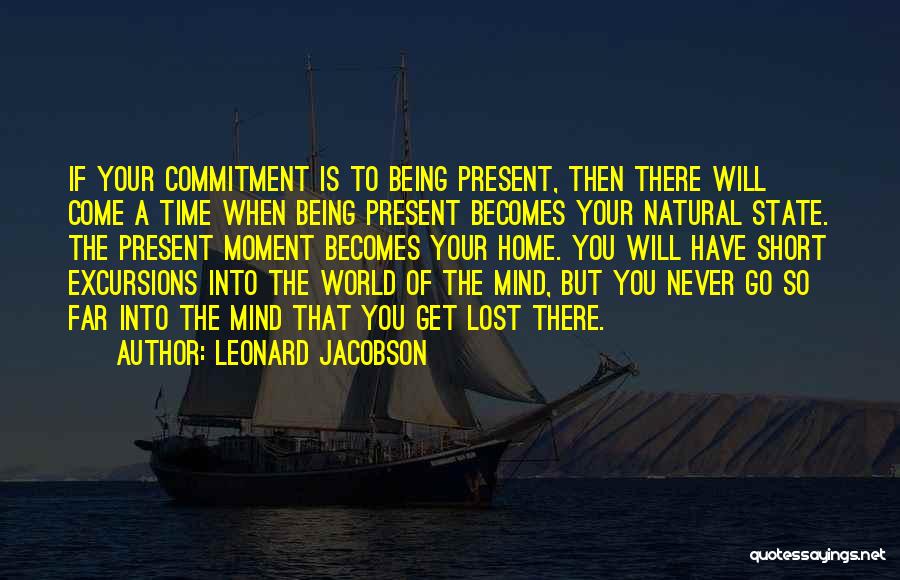 Leonard Jacobson Quotes: If Your Commitment Is To Being Present, Then There Will Come A Time When Being Present Becomes Your Natural State.