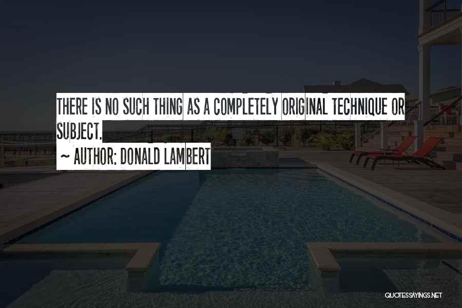 Donald Lambert Quotes: There Is No Such Thing As A Completely Original Technique Or Subject.