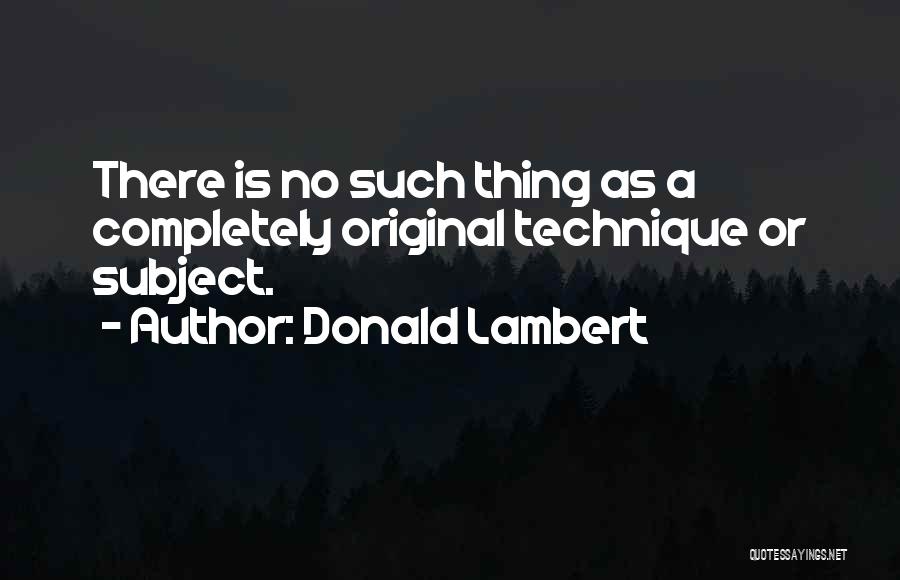 Donald Lambert Quotes: There Is No Such Thing As A Completely Original Technique Or Subject.