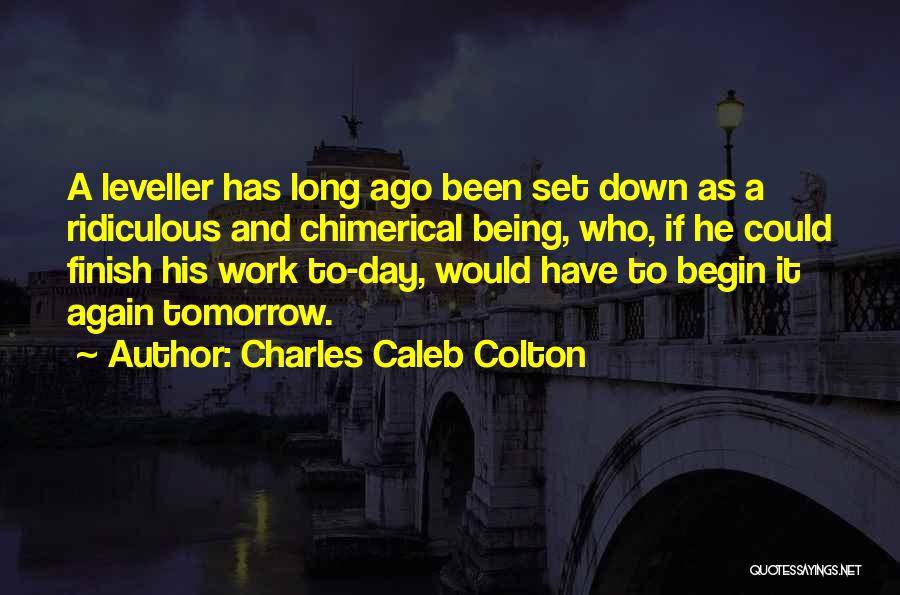 Charles Caleb Colton Quotes: A Leveller Has Long Ago Been Set Down As A Ridiculous And Chimerical Being, Who, If He Could Finish His