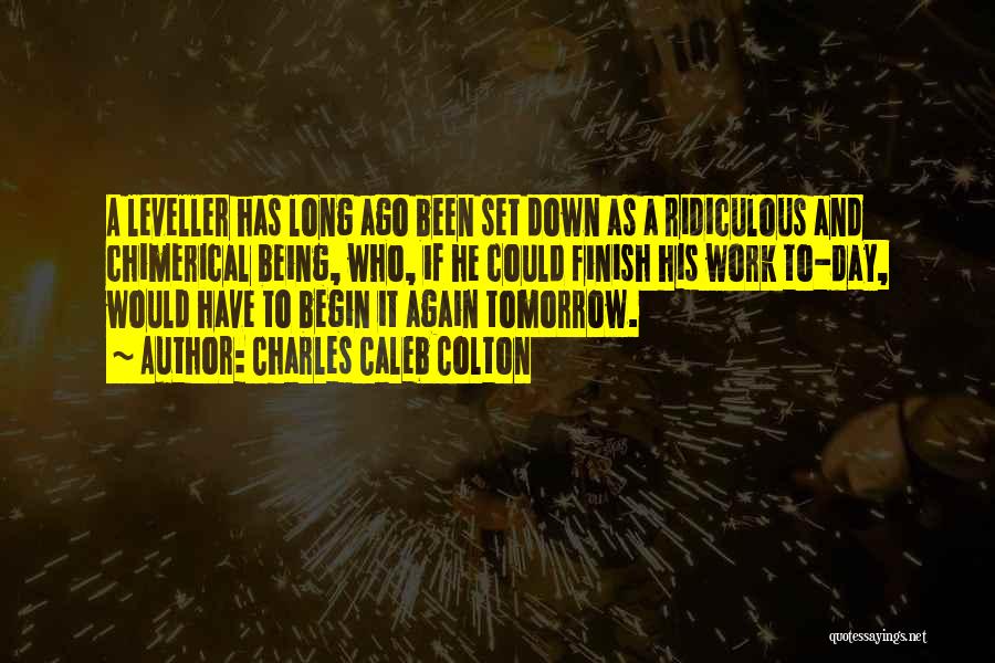 Charles Caleb Colton Quotes: A Leveller Has Long Ago Been Set Down As A Ridiculous And Chimerical Being, Who, If He Could Finish His