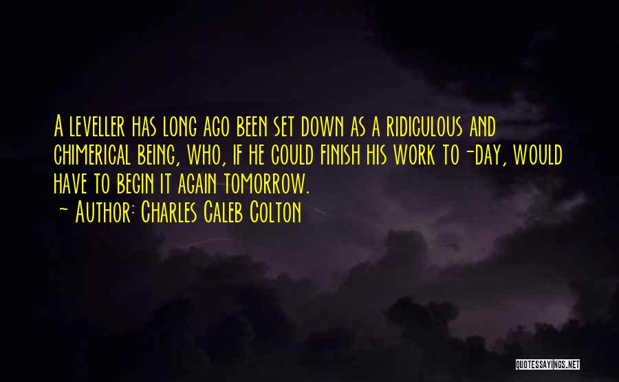 Charles Caleb Colton Quotes: A Leveller Has Long Ago Been Set Down As A Ridiculous And Chimerical Being, Who, If He Could Finish His