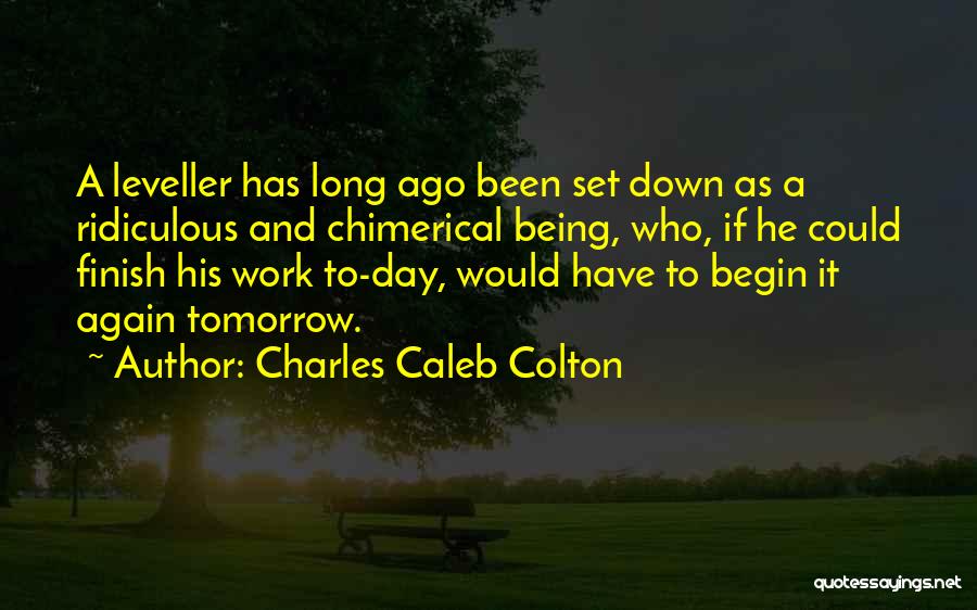 Charles Caleb Colton Quotes: A Leveller Has Long Ago Been Set Down As A Ridiculous And Chimerical Being, Who, If He Could Finish His