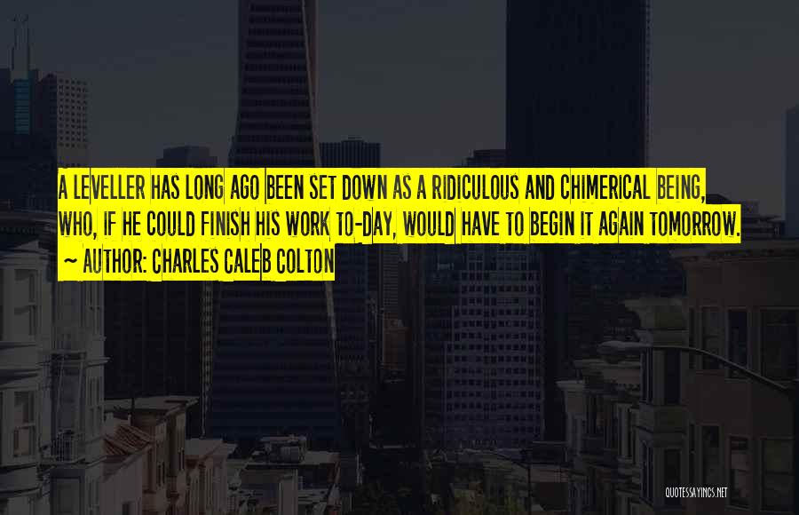 Charles Caleb Colton Quotes: A Leveller Has Long Ago Been Set Down As A Ridiculous And Chimerical Being, Who, If He Could Finish His