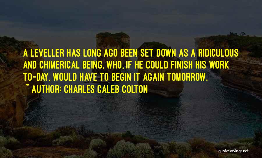 Charles Caleb Colton Quotes: A Leveller Has Long Ago Been Set Down As A Ridiculous And Chimerical Being, Who, If He Could Finish His