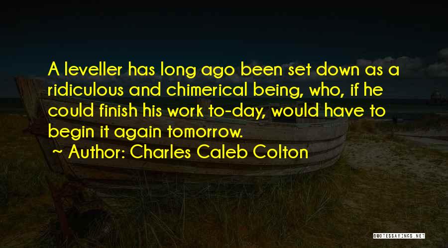 Charles Caleb Colton Quotes: A Leveller Has Long Ago Been Set Down As A Ridiculous And Chimerical Being, Who, If He Could Finish His