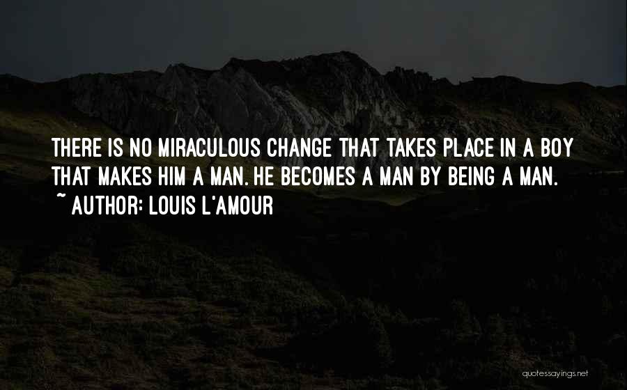 Louis L'Amour Quotes: There Is No Miraculous Change That Takes Place In A Boy That Makes Him A Man. He Becomes A Man