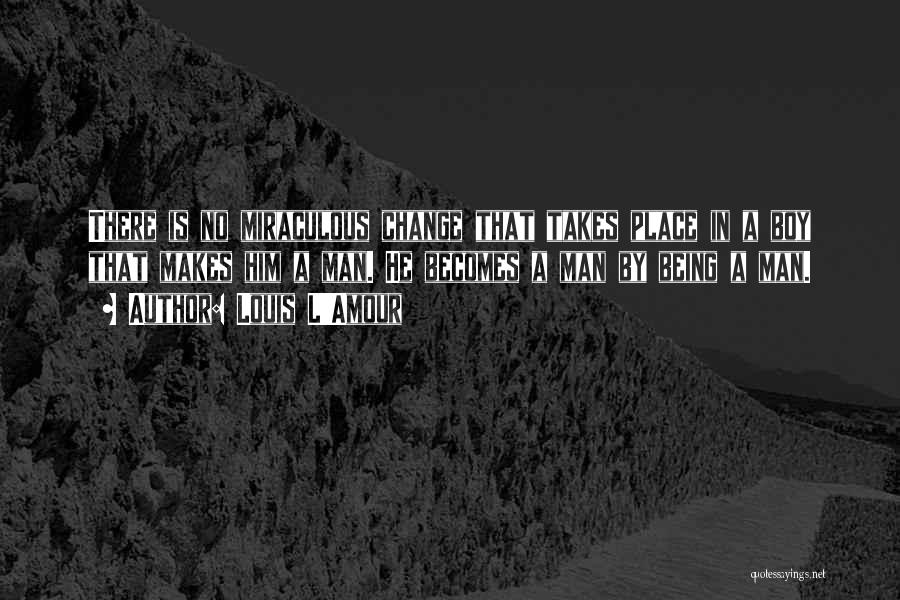 Louis L'Amour Quotes: There Is No Miraculous Change That Takes Place In A Boy That Makes Him A Man. He Becomes A Man