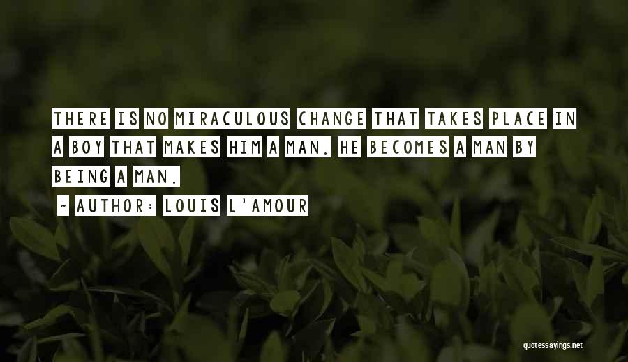 Louis L'Amour Quotes: There Is No Miraculous Change That Takes Place In A Boy That Makes Him A Man. He Becomes A Man