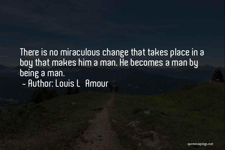 Louis L'Amour Quotes: There Is No Miraculous Change That Takes Place In A Boy That Makes Him A Man. He Becomes A Man