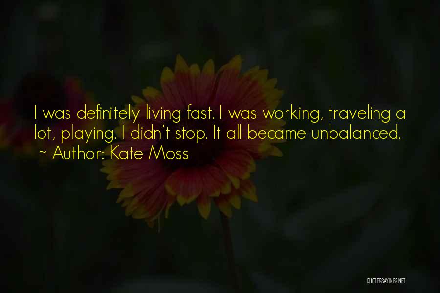 Kate Moss Quotes: I Was Definitely Living Fast. I Was Working, Traveling A Lot, Playing. I Didn't Stop. It All Became Unbalanced.
