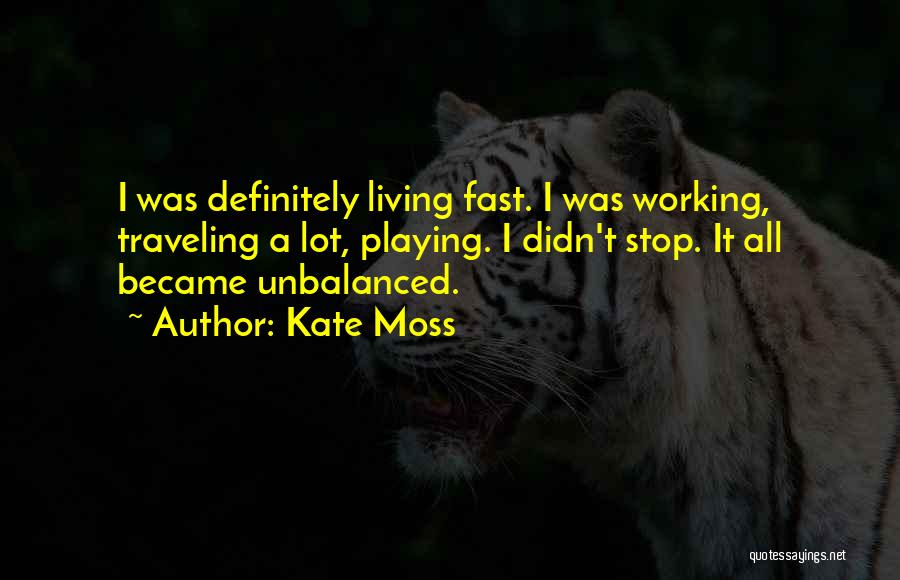 Kate Moss Quotes: I Was Definitely Living Fast. I Was Working, Traveling A Lot, Playing. I Didn't Stop. It All Became Unbalanced.