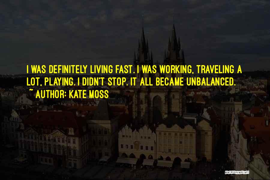 Kate Moss Quotes: I Was Definitely Living Fast. I Was Working, Traveling A Lot, Playing. I Didn't Stop. It All Became Unbalanced.