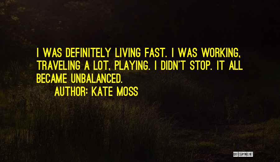 Kate Moss Quotes: I Was Definitely Living Fast. I Was Working, Traveling A Lot, Playing. I Didn't Stop. It All Became Unbalanced.