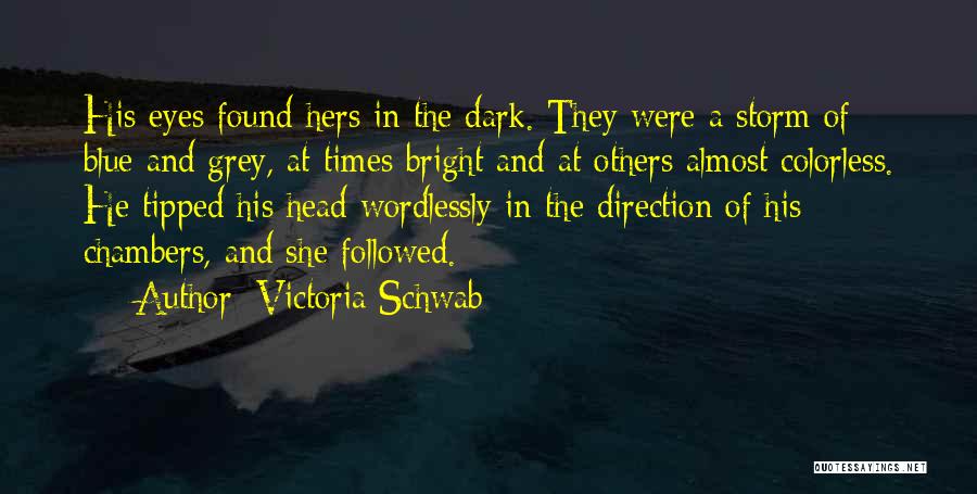 Victoria Schwab Quotes: His Eyes Found Hers In The Dark. They Were A Storm Of Blue And Grey, At Times Bright And At
