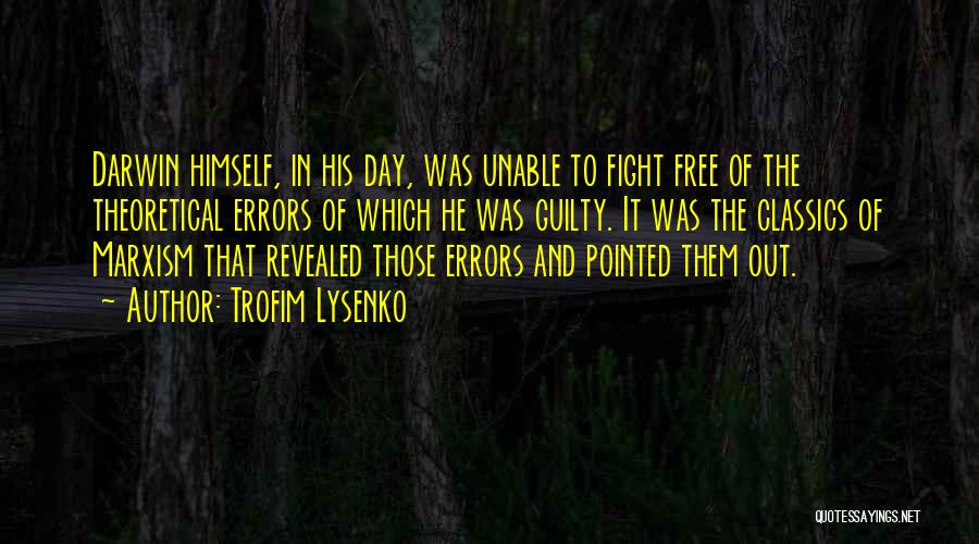 Trofim Lysenko Quotes: Darwin Himself, In His Day, Was Unable To Fight Free Of The Theoretical Errors Of Which He Was Guilty. It