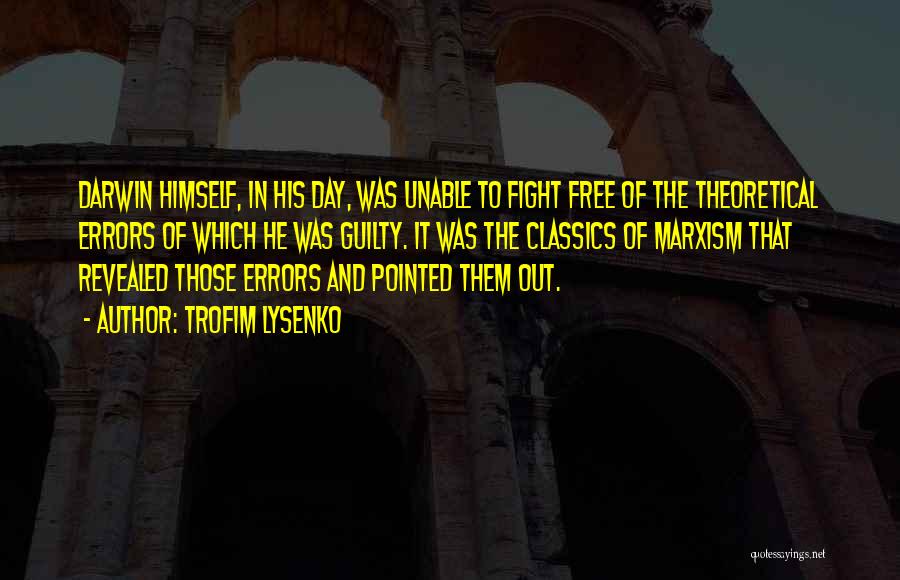 Trofim Lysenko Quotes: Darwin Himself, In His Day, Was Unable To Fight Free Of The Theoretical Errors Of Which He Was Guilty. It