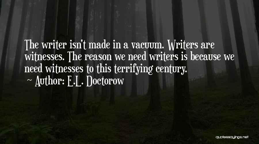 E.L. Doctorow Quotes: The Writer Isn't Made In A Vacuum. Writers Are Witnesses. The Reason We Need Writers Is Because We Need Witnesses
