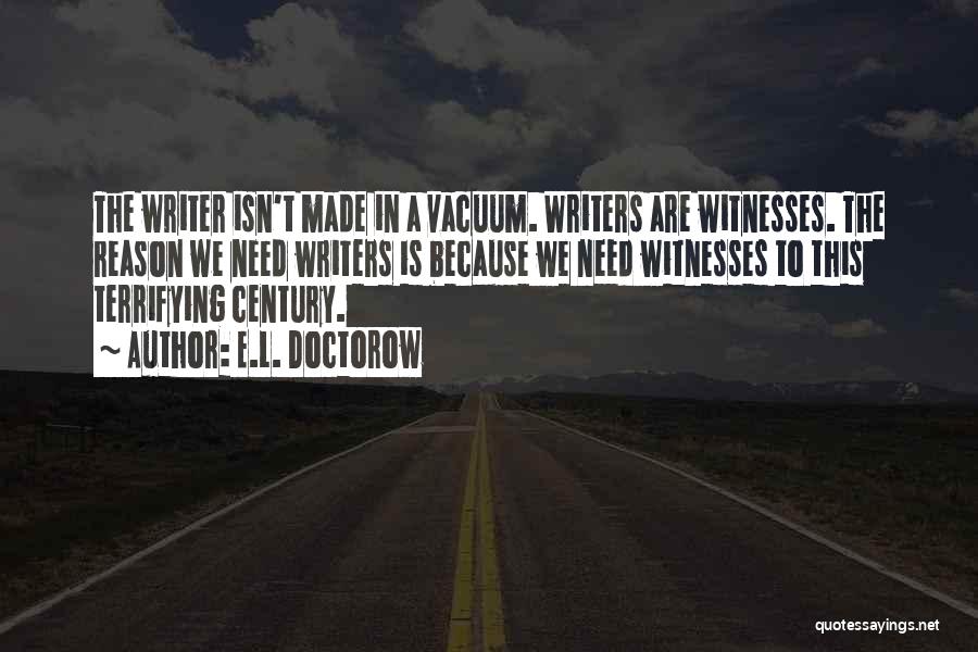 E.L. Doctorow Quotes: The Writer Isn't Made In A Vacuum. Writers Are Witnesses. The Reason We Need Writers Is Because We Need Witnesses