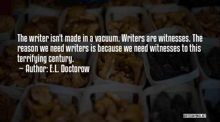 E.L. Doctorow Quotes: The Writer Isn't Made In A Vacuum. Writers Are Witnesses. The Reason We Need Writers Is Because We Need Witnesses
