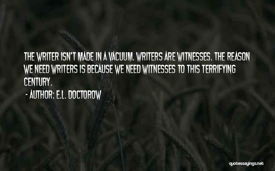 E.L. Doctorow Quotes: The Writer Isn't Made In A Vacuum. Writers Are Witnesses. The Reason We Need Writers Is Because We Need Witnesses
