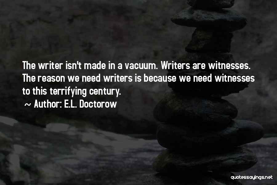 E.L. Doctorow Quotes: The Writer Isn't Made In A Vacuum. Writers Are Witnesses. The Reason We Need Writers Is Because We Need Witnesses