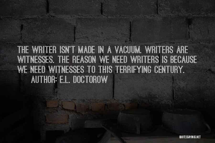 E.L. Doctorow Quotes: The Writer Isn't Made In A Vacuum. Writers Are Witnesses. The Reason We Need Writers Is Because We Need Witnesses
