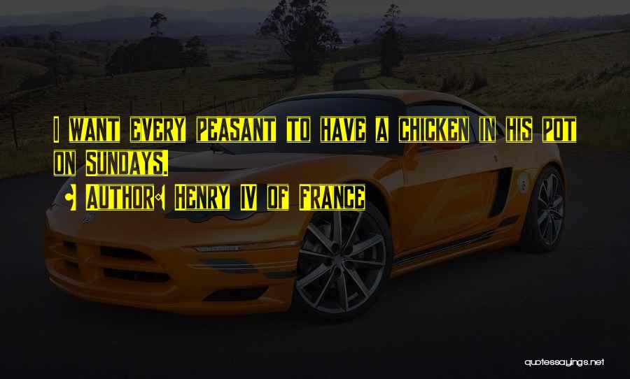 Henry IV Of France Quotes: I Want Every Peasant To Have A Chicken In His Pot On Sundays.