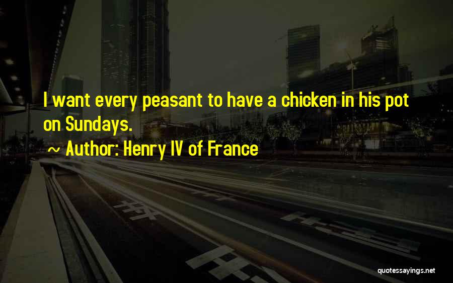 Henry IV Of France Quotes: I Want Every Peasant To Have A Chicken In His Pot On Sundays.