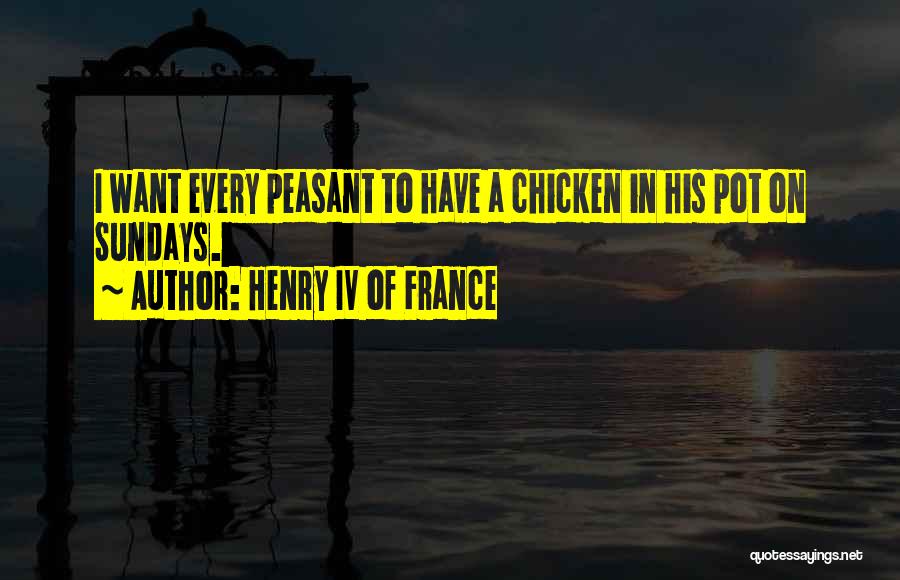 Henry IV Of France Quotes: I Want Every Peasant To Have A Chicken In His Pot On Sundays.