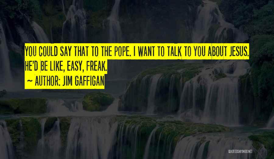 Jim Gaffigan Quotes: You Could Say That To The Pope. I Want To Talk To You About Jesus. He'd Be Like, Easy, Freak.