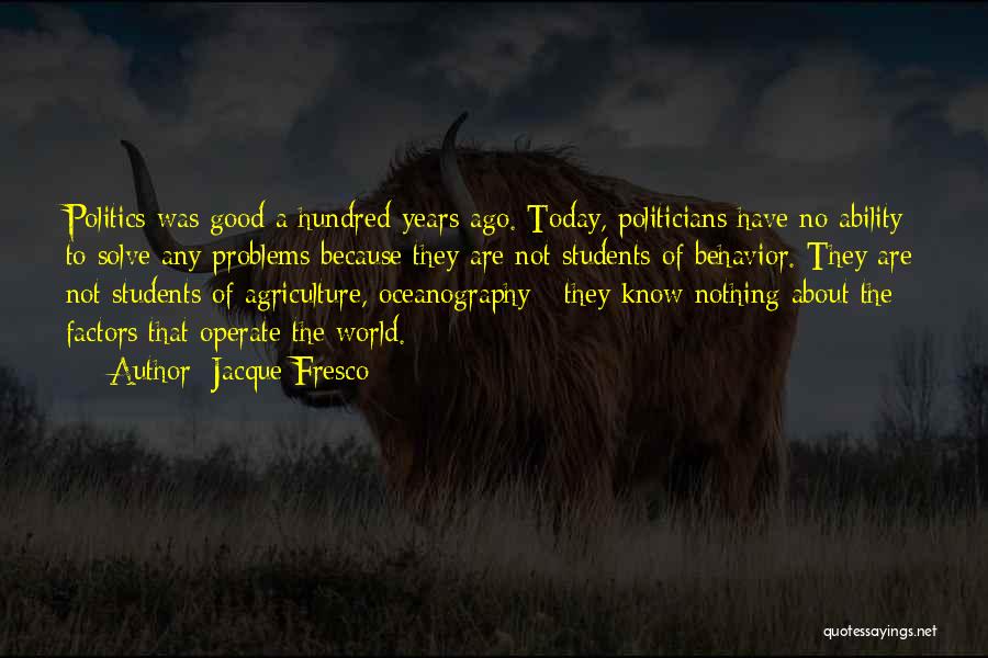 Jacque Fresco Quotes: Politics Was Good A Hundred Years Ago. Today, Politicians Have No Ability To Solve Any Problems Because They Are Not